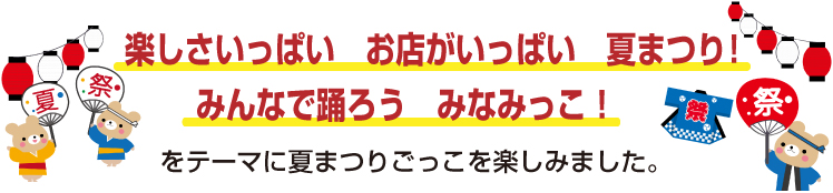 2023夏まつり『楽しさいっぱい　お店がいっぱい　夏まつり！みんなで踊ろう　みなみっこ！！』をテーマに夏まつりごっこを楽しみました。